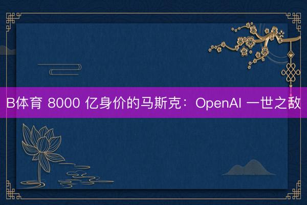B体育 8000 亿身价的马斯克：OpenAI 一世之敌