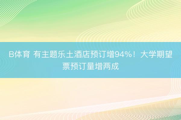 B体育 有主题乐土酒店预订增94%！大学期望票预订量增两成