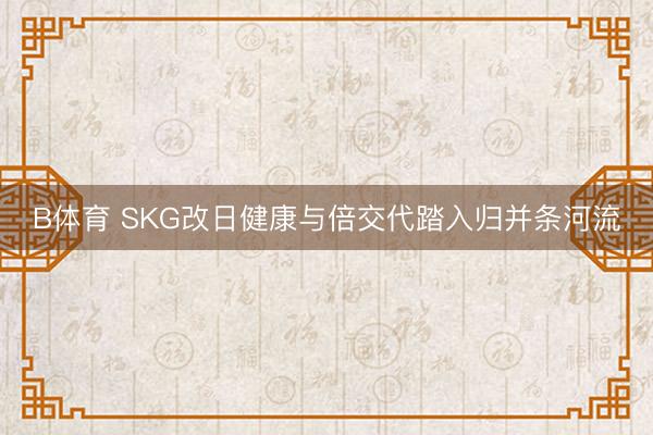 B体育 SKG改日健康与倍交代踏入归并条河流
