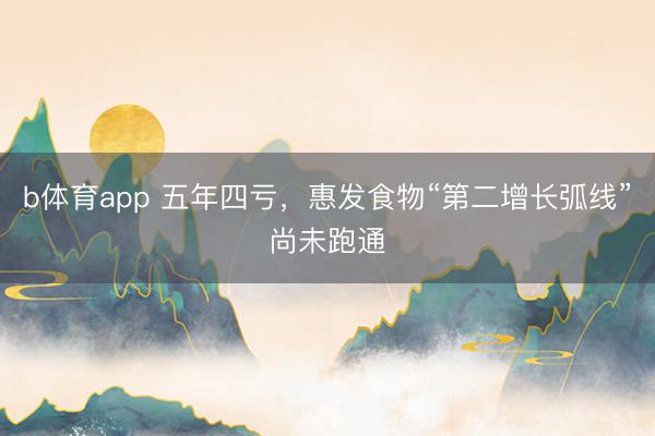 b体育app 五年四亏，惠发食物“第二增长弧线”尚未跑通