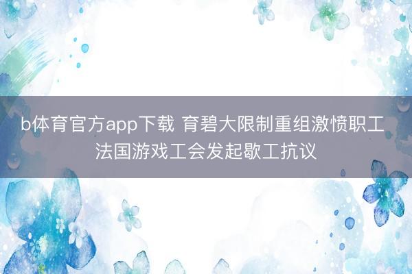 b体育官方app下载 育碧大限制重组激愤职工 法国游戏工会发起歇工抗议