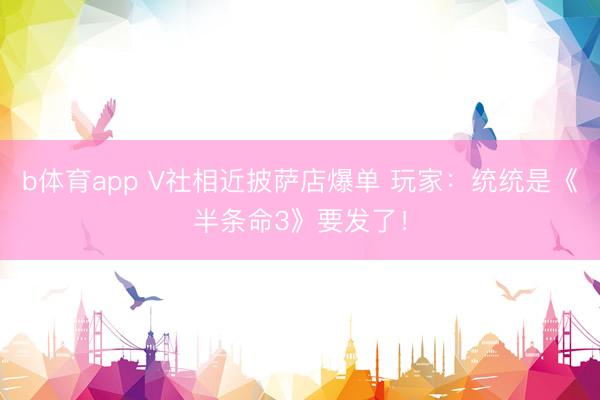 b体育app V社相近披萨店爆单 玩家：统统是《半条命3》要发了！