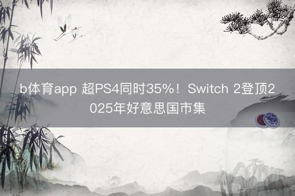 b体育app 超PS4同时35%!Switch 2登顶2025年好意思国市集