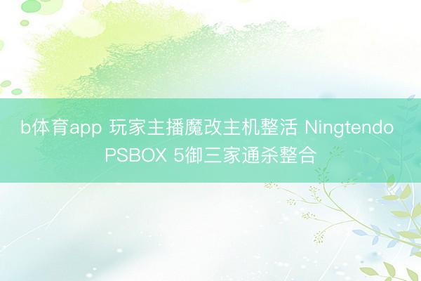 b体育app 玩家主播魔改主机整活 Ningtendo PSBOX 5御三家通杀整合