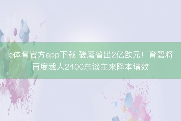 b体育官方app下载 磋磨省出2亿欧元！育碧将再度裁人2400东谈主来降本增效