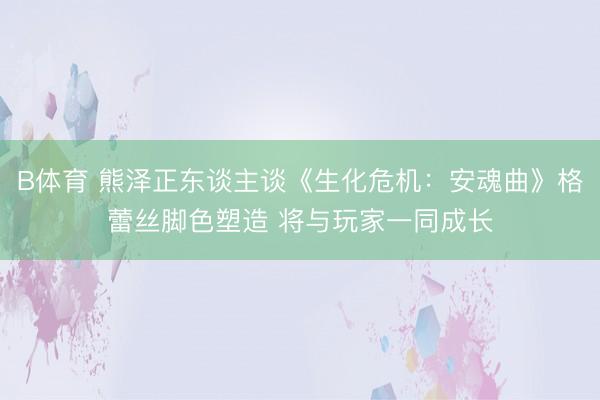 B体育 熊泽正东谈主谈《生化危机：安魂曲》格蕾丝脚色塑造 将与玩家一同成长