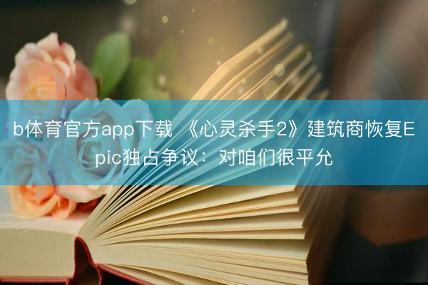 b体育官方app下载 《心灵杀手2》建筑商恢复Epic独占争议:对咱们很平允
