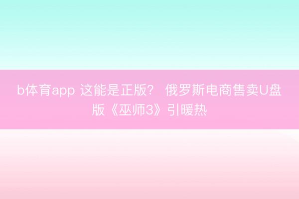 b体育app 这能是正版？ 俄罗斯电商售卖U盘版《巫师3》引暖热