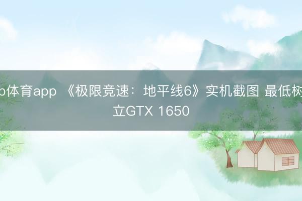 b体育app 《极限竞速:地平线6》实机截图 最低树立GTX 1650