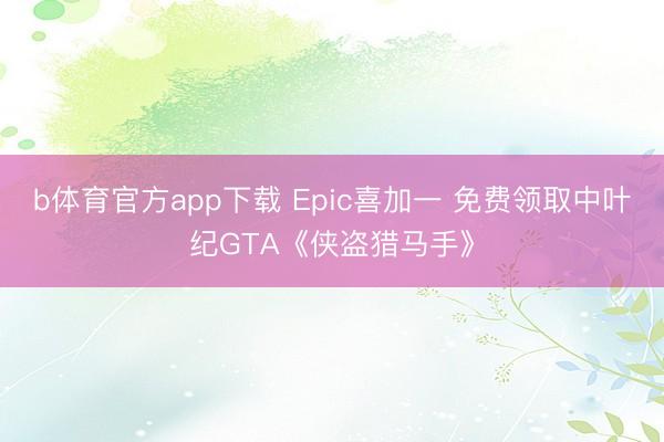 b体育官方app下载 Epic喜加一 免费领取中叶纪GTA《侠盗猎马手》