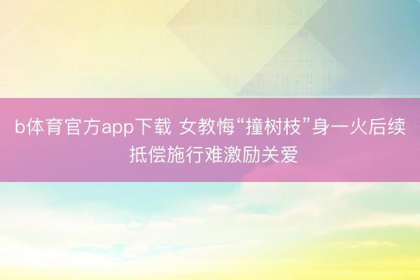 b体育官方app下载 女教悔“撞树枝”身一火后续 抵偿施行难激励关爱