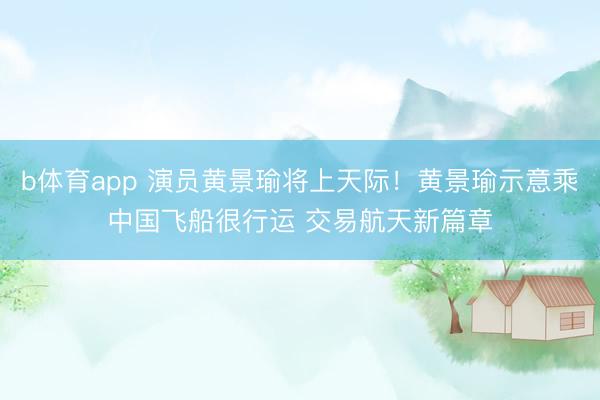 b体育app 演员黄景瑜将上天际！黄景瑜示意乘中国飞船很行运 交易航天新篇章