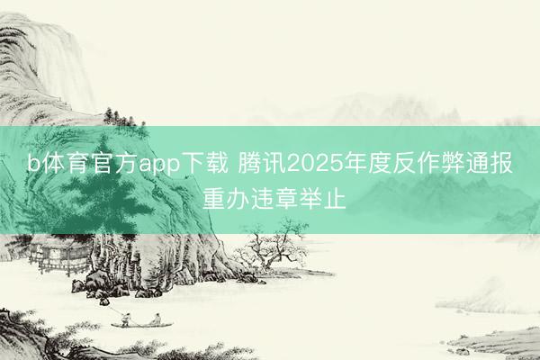 b体育官方app下载 腾讯2025年度反作弊通报 重办违章举止