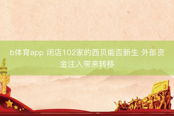 b体育app 闭店102家的西贝能否新生 外部资金注入带来转移