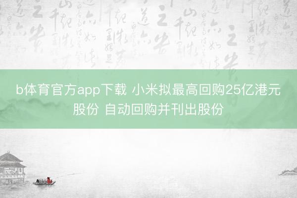 b体育官方app下载 小米拟最高回购25亿港元股份 自动回购并刊出股份