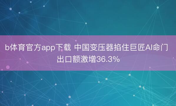 b体育官方app下载 中国变压器掐住巨匠AI命门 出口额激增36.3%