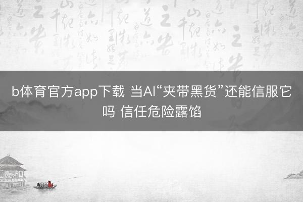 b体育官方app下载 当AI“夹带黑货”还能信服它吗 信任危险露馅
