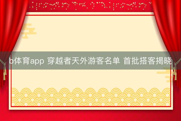 b体育app 穿越者天外游客名单 首批搭客揭晓