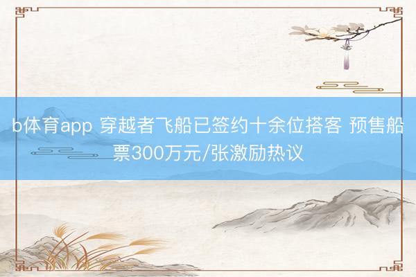 b体育app 穿越者飞船已签约十余位搭客 预售船票300万元/张激励热议