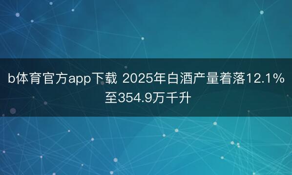 b体育官方app下载 2025年白酒产量着落12.1% 至354.9万千升
