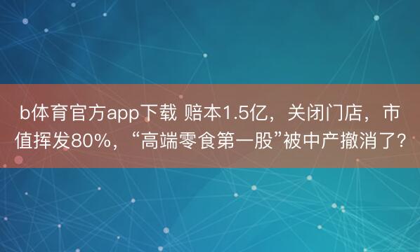 b体育官方app下载 赔本1.5亿,关闭门店,市值挥发80%,“高端零食第一股”被中产撤消了?