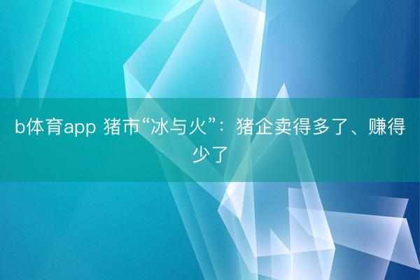 b体育app 猪市“冰与火”：猪企卖得多了、赚得少了