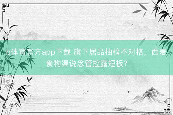 b体育官方app下载 旗下居品抽检不对格,西麦食物渠说念管控露短板?