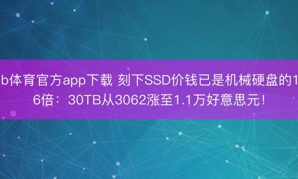 b体育官方app下载 刻下SSD价钱已是机械硬盘的16倍：30TB从3062涨至1.1万好意思元！
