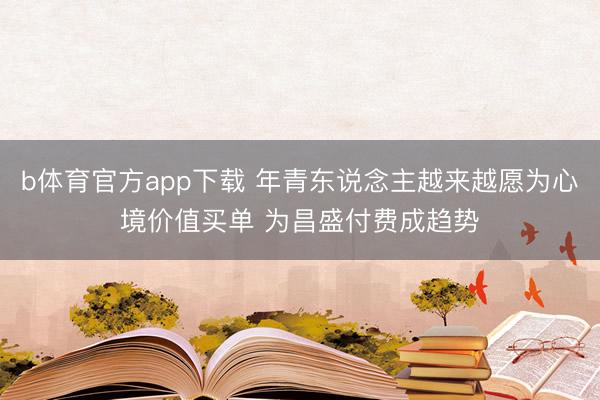 b体育官方app下载 年青东说念主越来越愿为心境价值买单 为昌盛付费成趋势