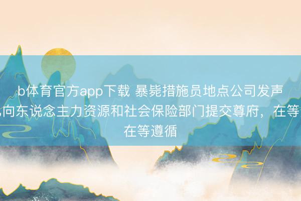 b体育官方app下载 暴毙措施员地点公司发声：已向东说念主力资源和社会保险部门提交尊府，在等遵循