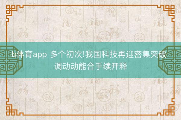 b体育app 多个初次!我国科技再迎密集突破 调动动能合手续开释
