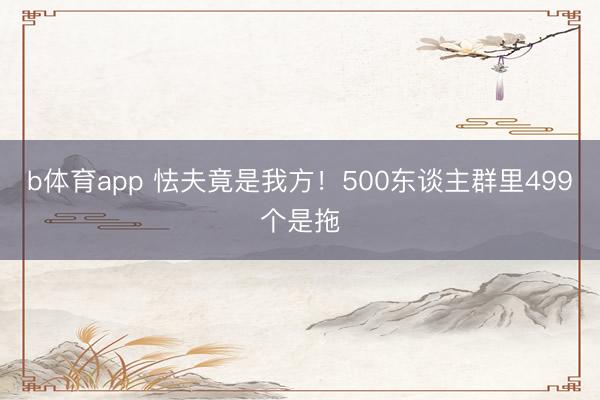 b体育app 怯夫竟是我方！500东谈主群里499个是拖
