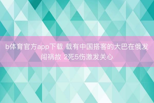 b体育官方app下载 载有中国搭客的大巴在俄发闯祸故 2死5伤激发关心