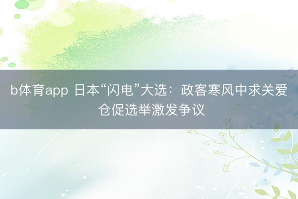 b体育app 日本“闪电”大选：政客寒风中求关爱 仓促选举激发争议