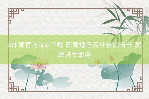 b体育官方app下载 陈育煌任吉林省副省长 就职进军职务