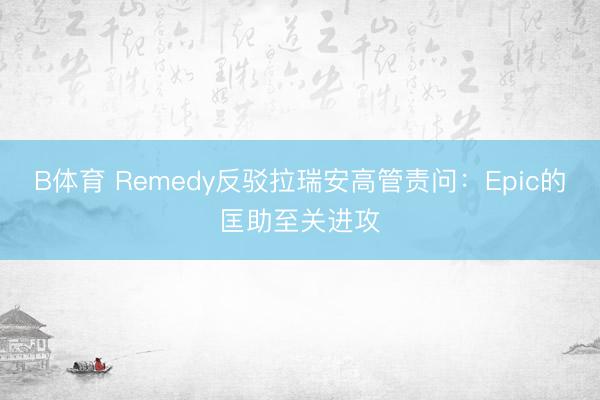 B体育 Remedy反驳拉瑞安高管责问：Epic的匡助至关进攻