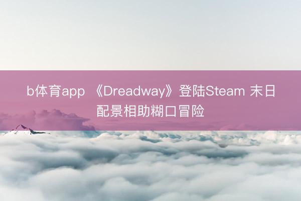 b体育app 《Dreadway》登陆Steam 末日配景相助糊口冒险