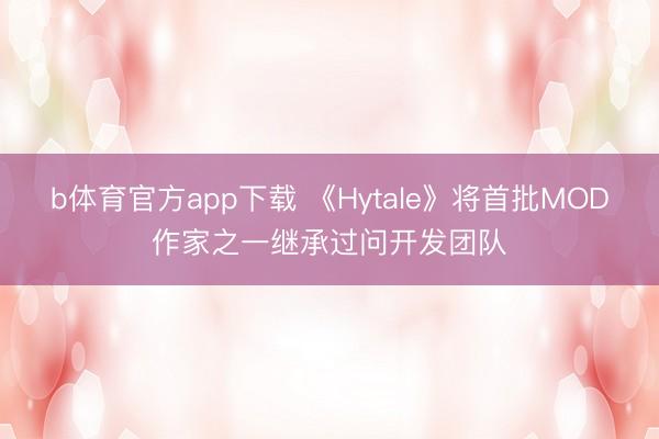 b体育官方app下载 《Hytale》将首批MOD作家之一继承过问开发团队