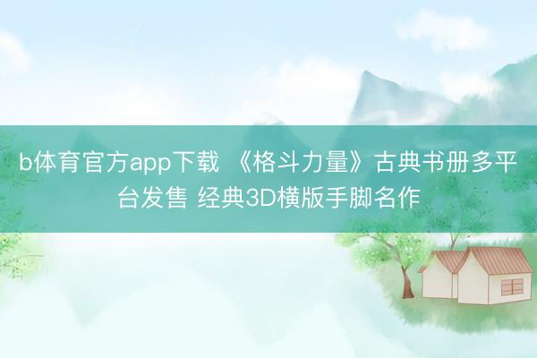 b体育官方app下载 《格斗力量》古典书册多平台发售 经典3D横版手脚名作
