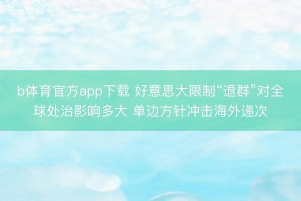 b体育官方app下载 好意思大限制“退群”对全球处治影响多大 单边方针冲击海外递次
