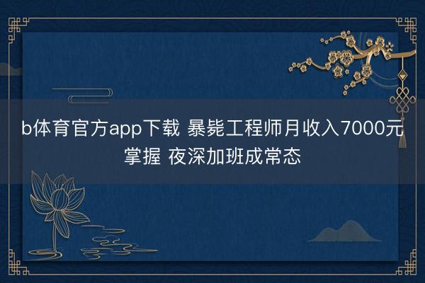 b体育官方app下载 暴毙工程师月收入7000元掌握 夜深加班成常态