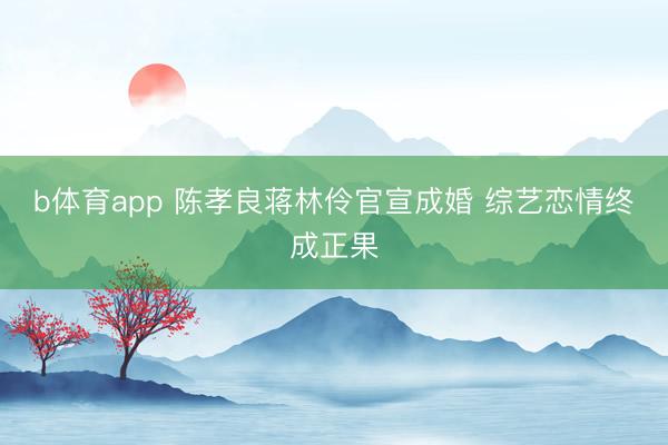 b体育app 陈孝良蒋林伶官宣成婚 综艺恋情终成正果