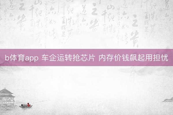 b体育app 车企运转抢芯片 内存价钱飙起用担忧