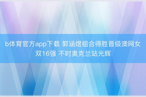 b体育官方app下载 郭涵煜组合得胜晋级澳网女双16强 不时奥克兰站光辉