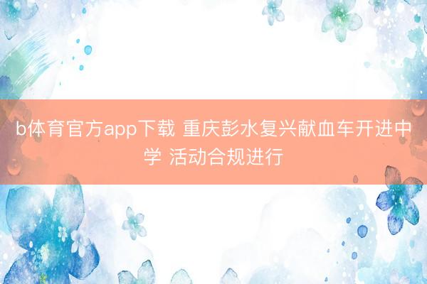 b体育官方app下载 重庆彭水复兴献血车开进中学 活动合规进行
