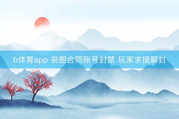 b体育app 丧胆合同账号封禁 玩家求援解封