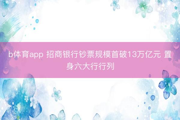 b体育app 招商银行钞票规模首破13万亿元 置身六大行行列