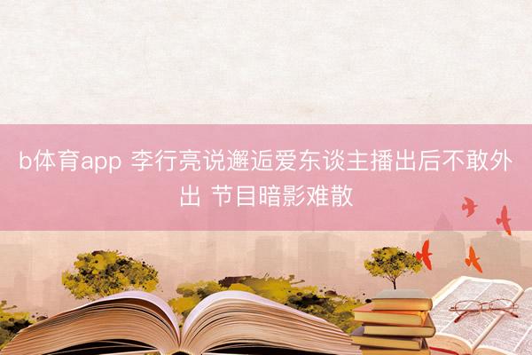 b体育app 李行亮说邂逅爱东谈主播出后不敢外出 节目暗影难散