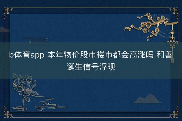 b体育app 本年物价股市楼市都会高涨吗 和善诞生信号浮现