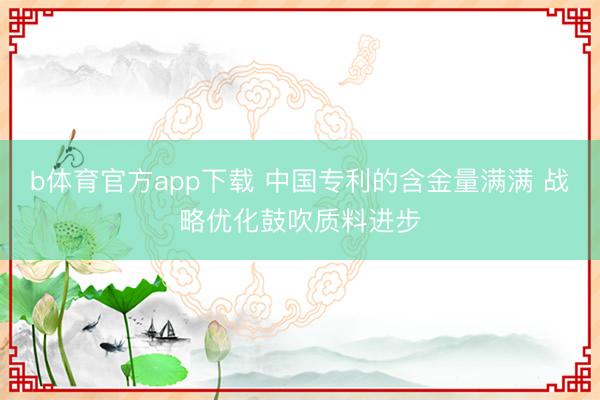 b体育官方app下载 中国专利的含金量满满 战略优化鼓吹质料进步